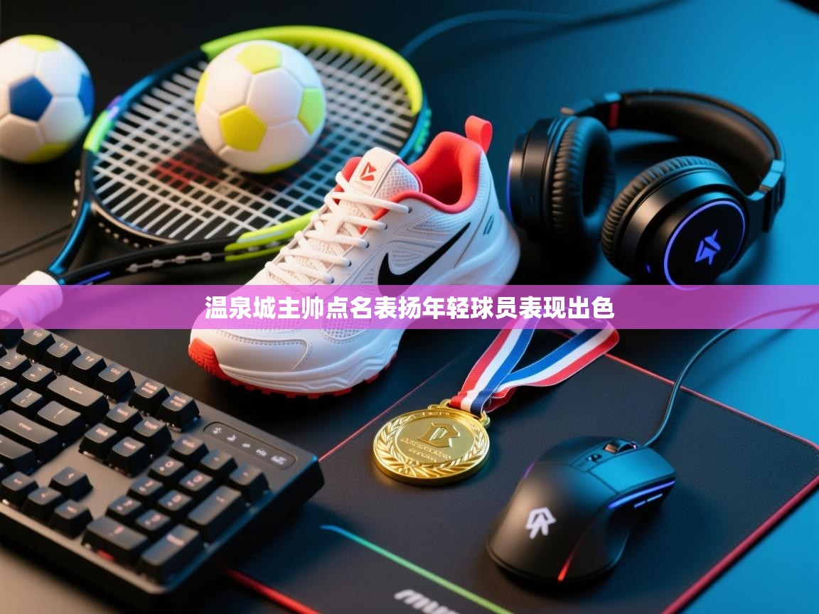 开云体育联赛专题页-温泉城主帅点名表扬年轻球员表现出色  第3张