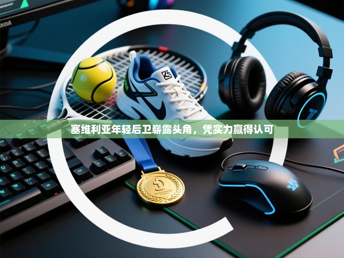开云体育无法登录解决方案-塞维利亚年轻后卫崭露头角,凭实力赢得认可  第1张
