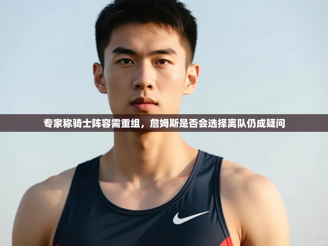 专家称骑士阵容需重组，詹姆斯是否会选择离队仍成疑问