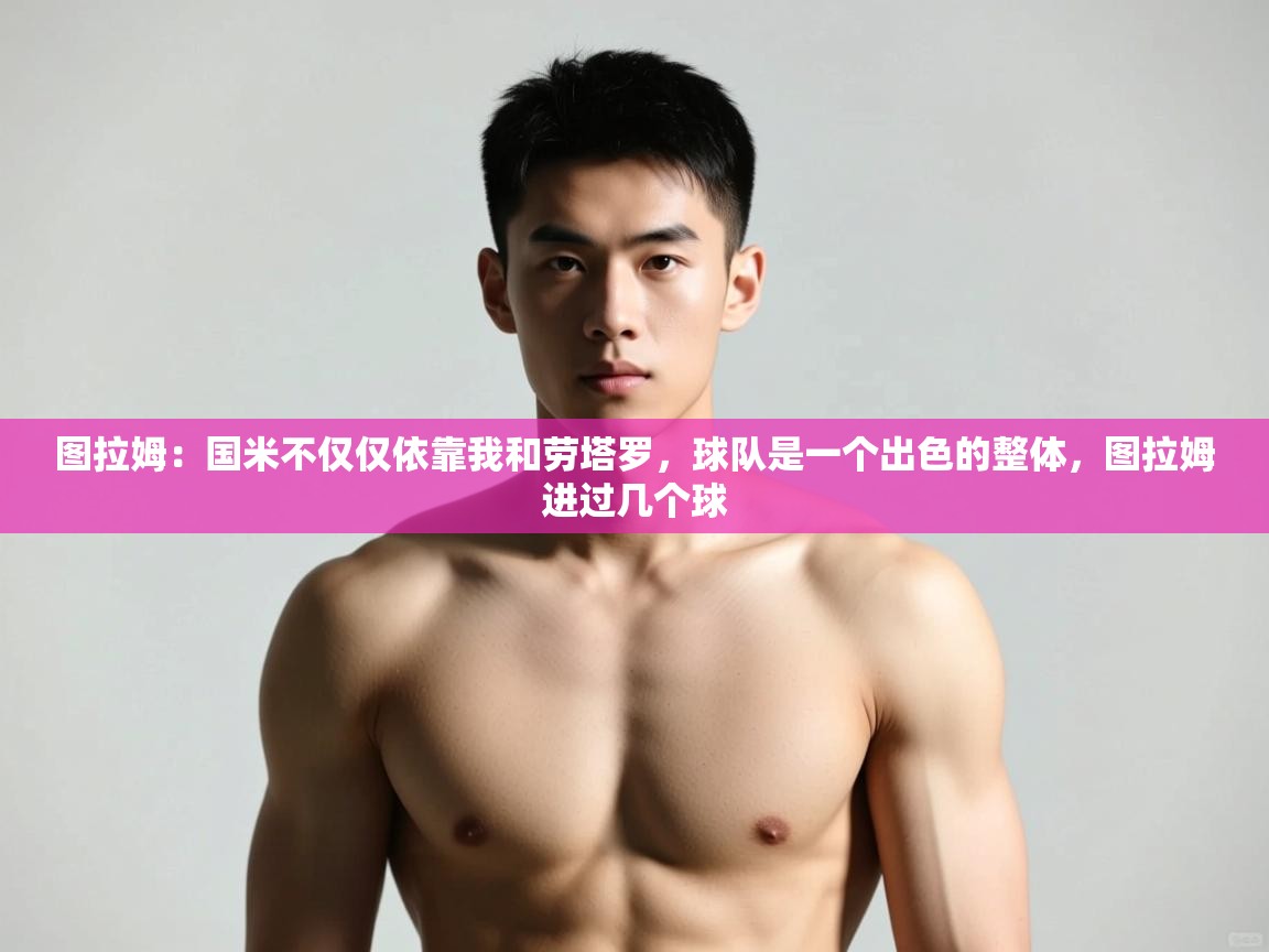 开云体育app官网网页登录入口-图拉姆:国米不仅仅依靠我和劳塔罗,球队是一个出色的整体,图拉姆进过几个球 第1张