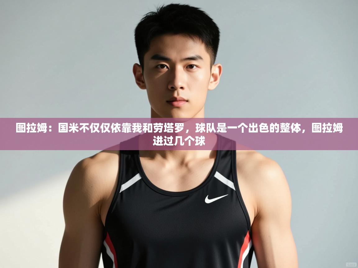 开云体育app官网网页登录入口-图拉姆:国米不仅仅依靠我和劳塔罗,球队是一个出色的整体,图拉姆进过几个球 第2张