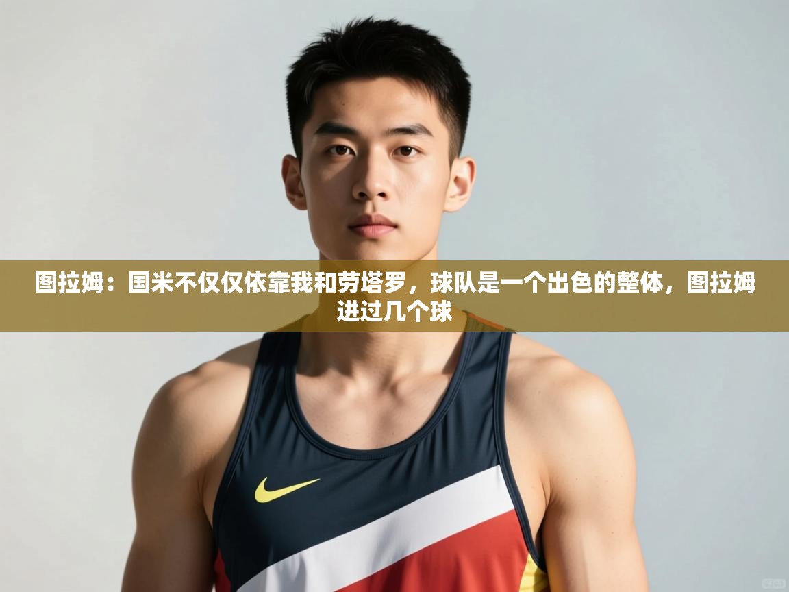 开云体育app官网网页登录入口-图拉姆:国米不仅仅依靠我和劳塔罗,球队是一个出色的整体,图拉姆进过几个球 第3张