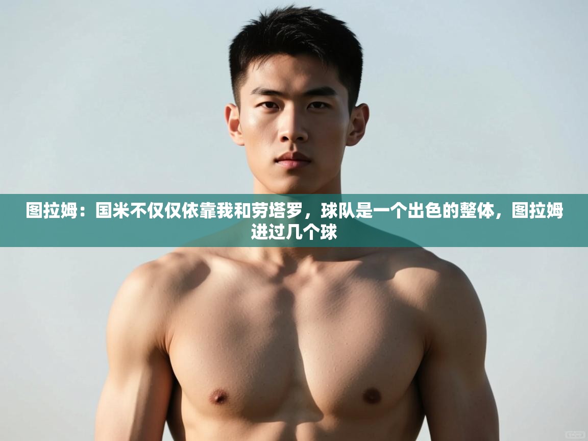 开云体育app官网网页登录入口-图拉姆:国米不仅仅依靠我和劳塔罗,球队是一个出色的整体,图拉姆进过几个球 第4张