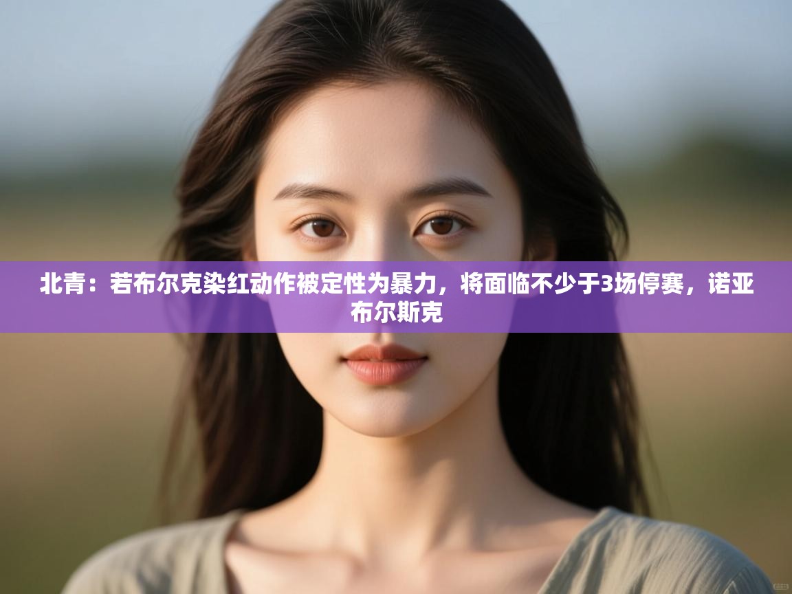 开云下载-北青:若布尔克染红动作被定性为暴力,将面临不少于3场停赛,诺亚布尔斯克 第2张