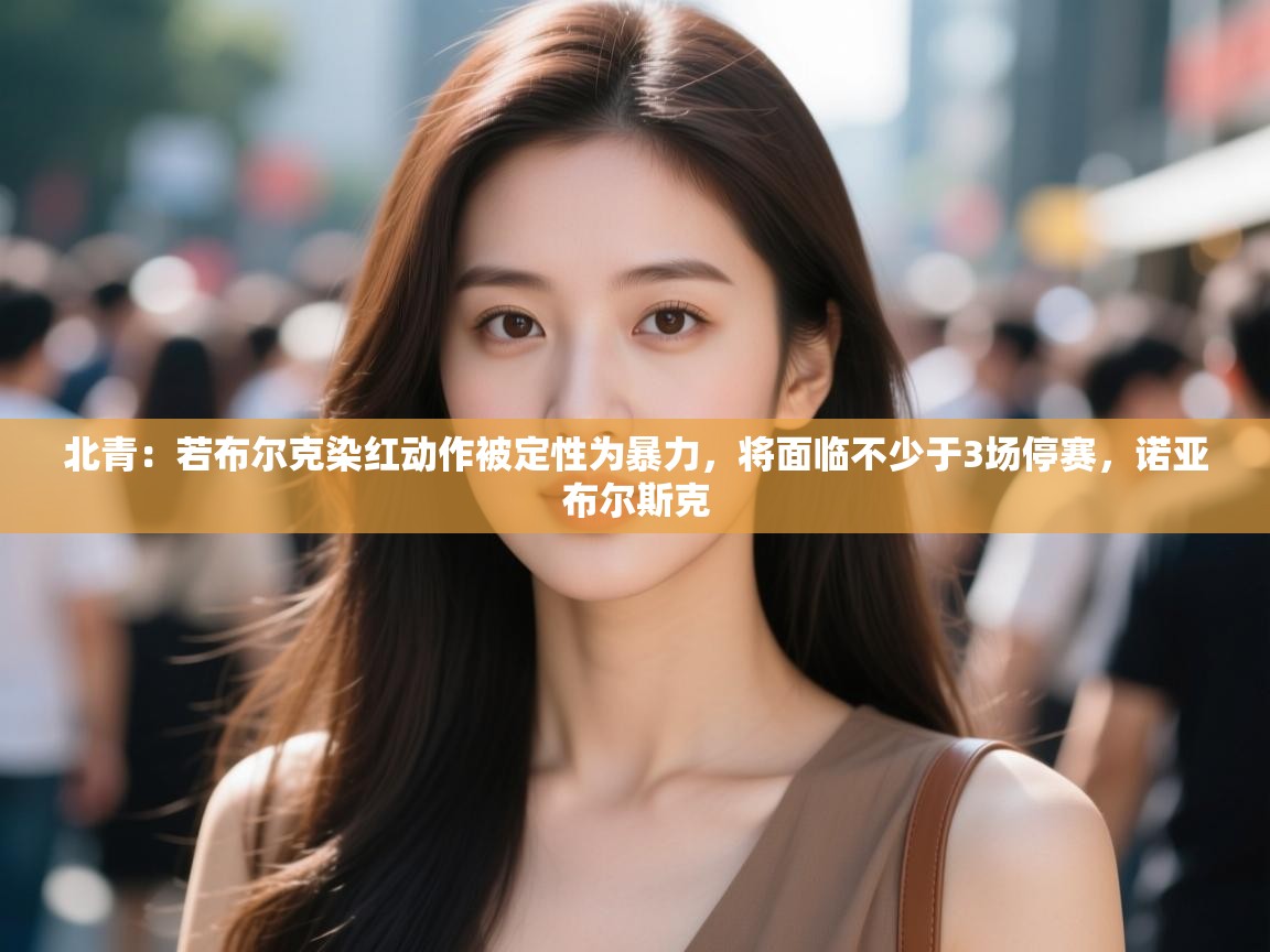 开云下载-北青:若布尔克染红动作被定性为暴力,将面临不少于3场停赛,诺亚布尔斯克 第4张