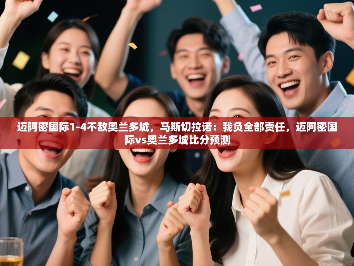 迈阿密国际1-4不敌奥兰多城，马斯切拉诺：我负全部责任，迈阿密国际vs奥兰多城比分预测