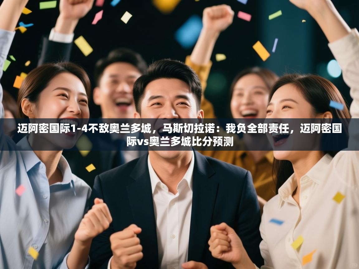 迈阿密国际1-4不敌奥兰多城，马斯切拉诺：我负全部责任，迈阿密国际vs奥兰多城比分预测