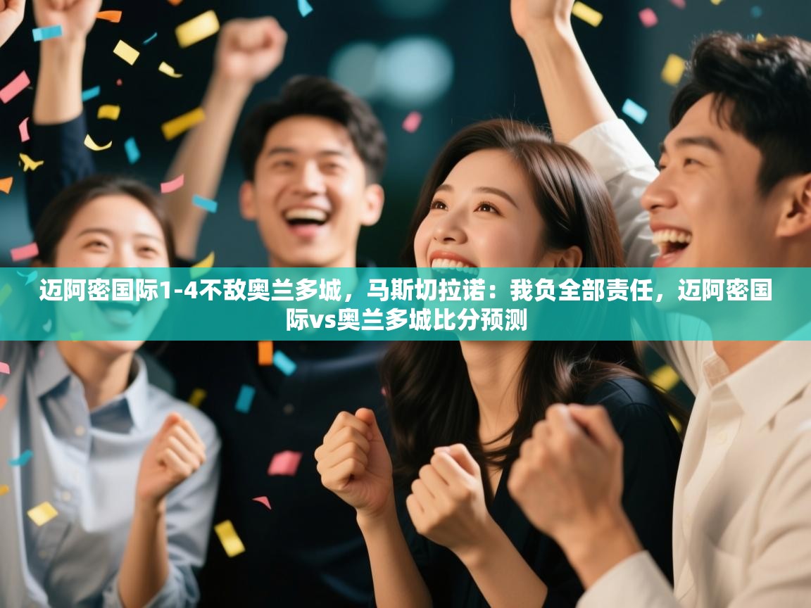迈阿密国际1-4不敌奥兰多城，马斯切拉诺：我负全部责任，迈阿密国际vs奥兰多城比分预测
