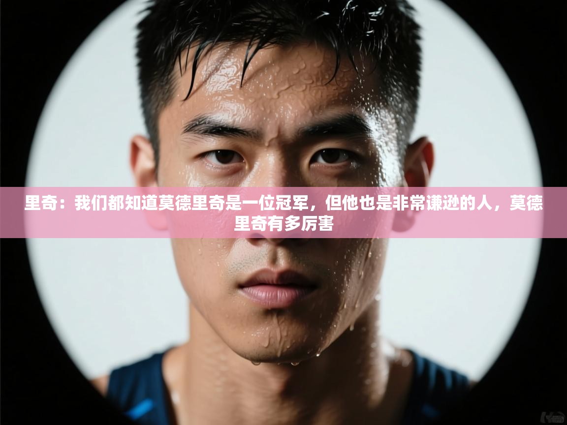 kaiyun-里奇：我们都知道莫德里奇是一位冠军，但他也是非常谦逊的人，莫德里奇有多厉害  第4张