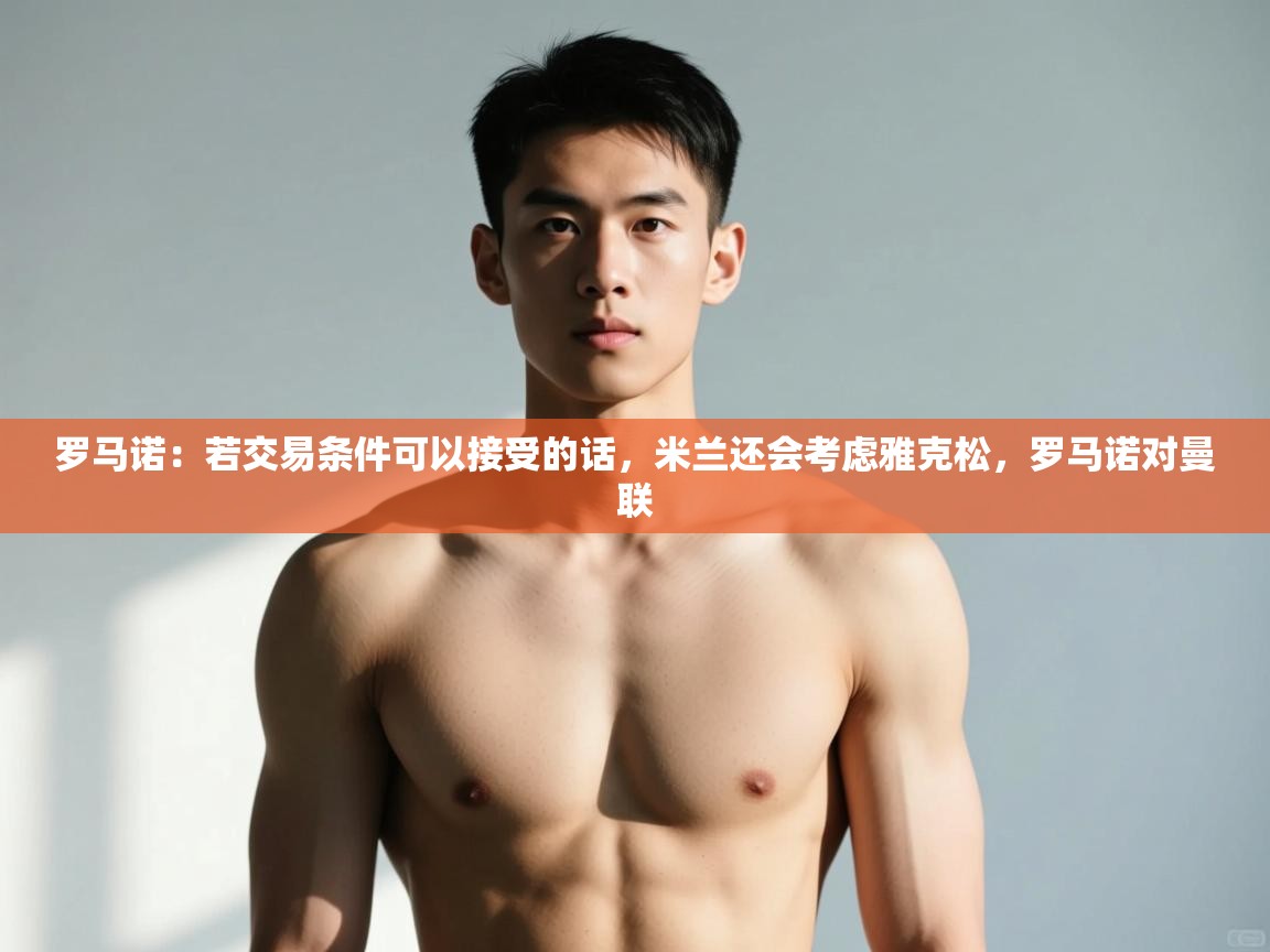 云开体育app网页版登录入口-罗马诺:若交易条件可以接受的话,米兰还会考虑雅克松,罗马诺对曼联 第1张