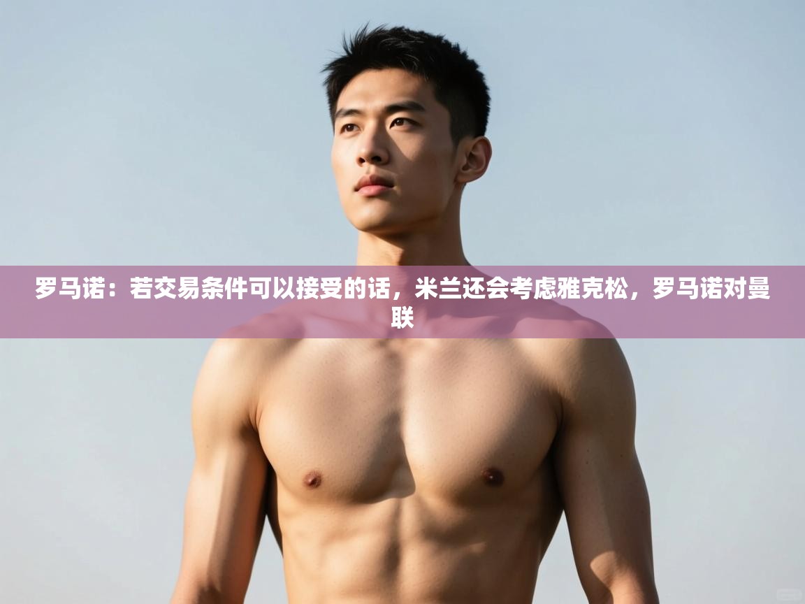 云开体育app网页版登录入口-罗马诺:若交易条件可以接受的话,米兰还会考虑雅克松,罗马诺对曼联 第3张