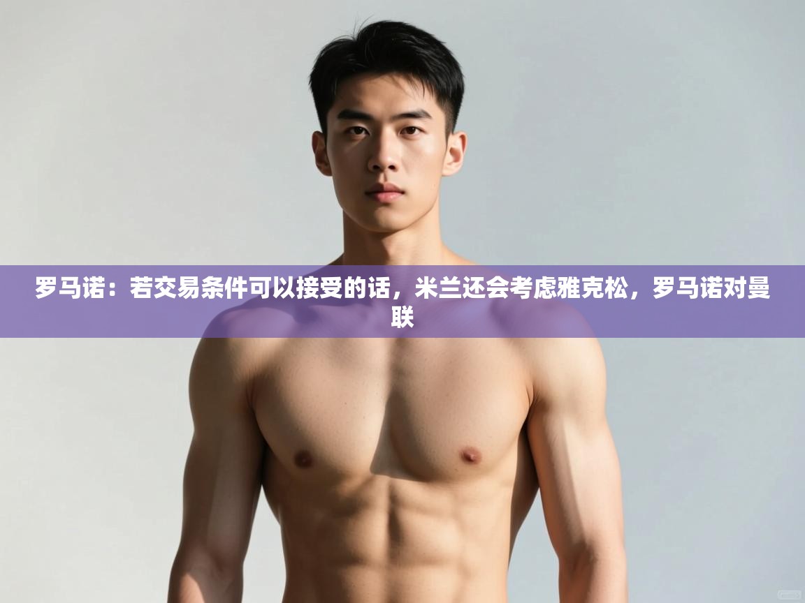 云开体育app网页版登录入口-罗马诺:若交易条件可以接受的话,米兰还会考虑雅克松,罗马诺对曼联 第4张