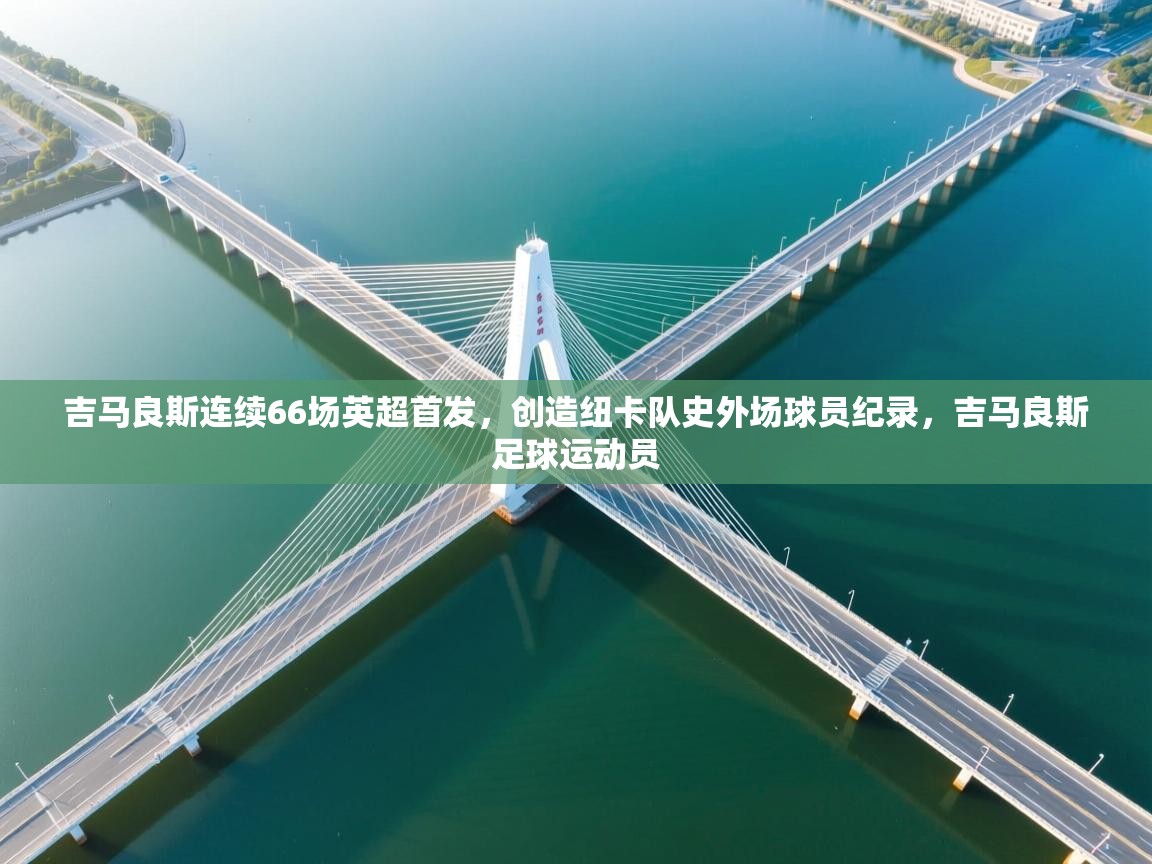 吉马良斯连续66场英超首发，创造纽卡队史外场球员纪录，吉马良斯足球运动员