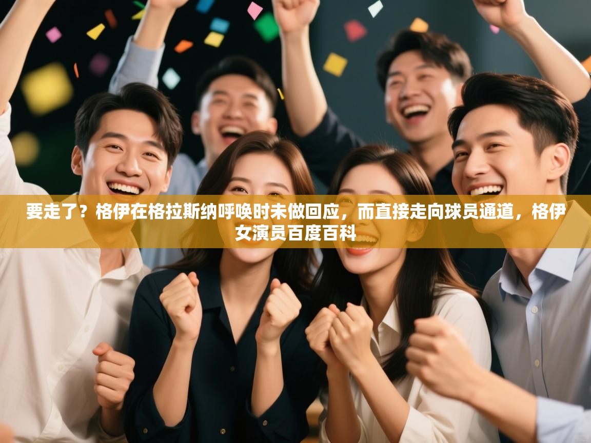 要走了？格伊在格拉斯纳呼唤时未做回应，而直接走向球员通道，格伊女演员百度百科