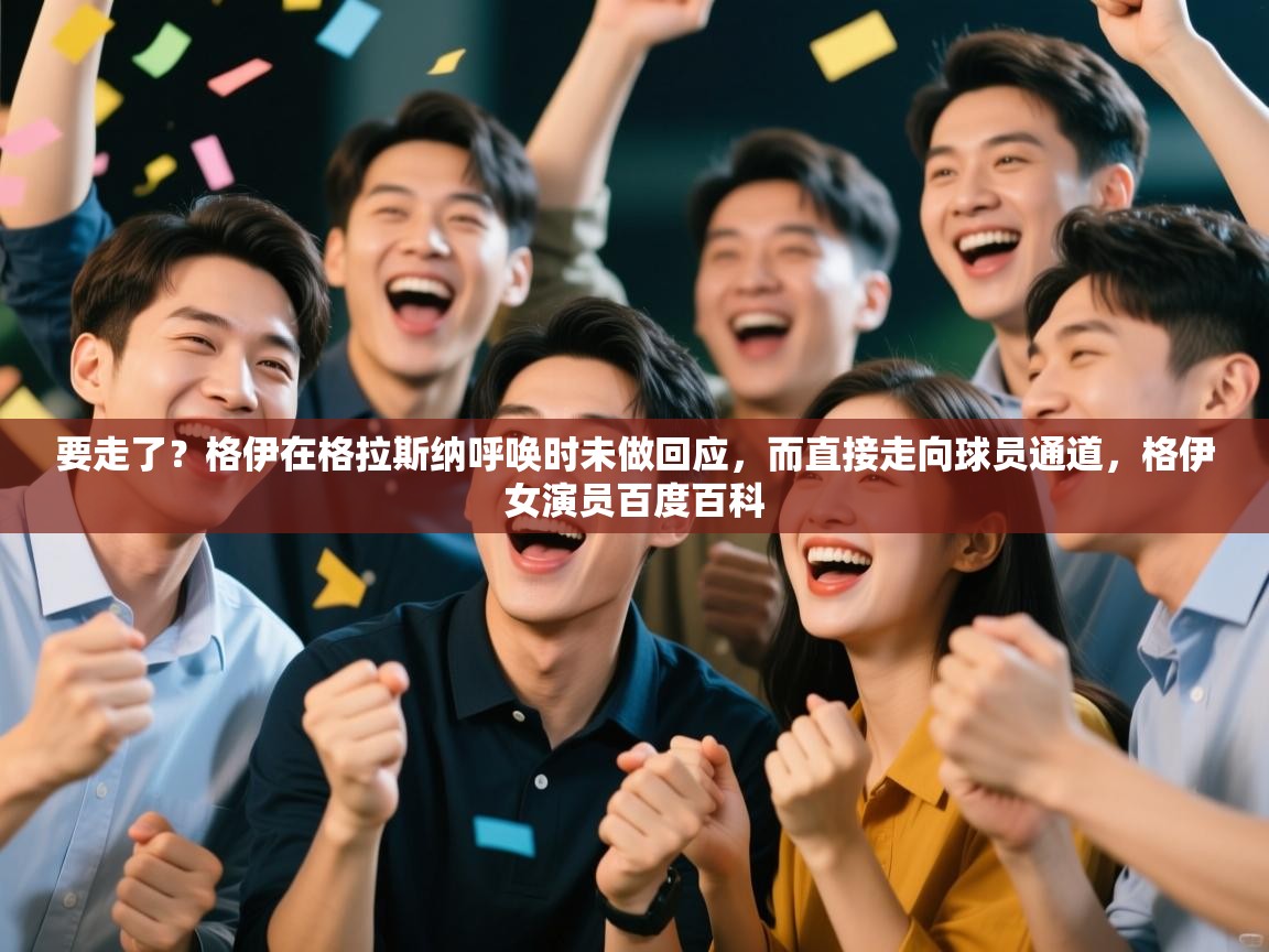 要走了？格伊在格拉斯纳呼唤时未做回应，而直接走向球员通道，格伊女演员百度百科