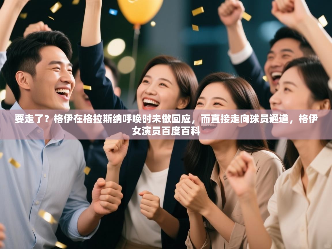 要走了？格伊在格拉斯纳呼唤时未做回应，而直接走向球员通道，格伊女演员百度百科