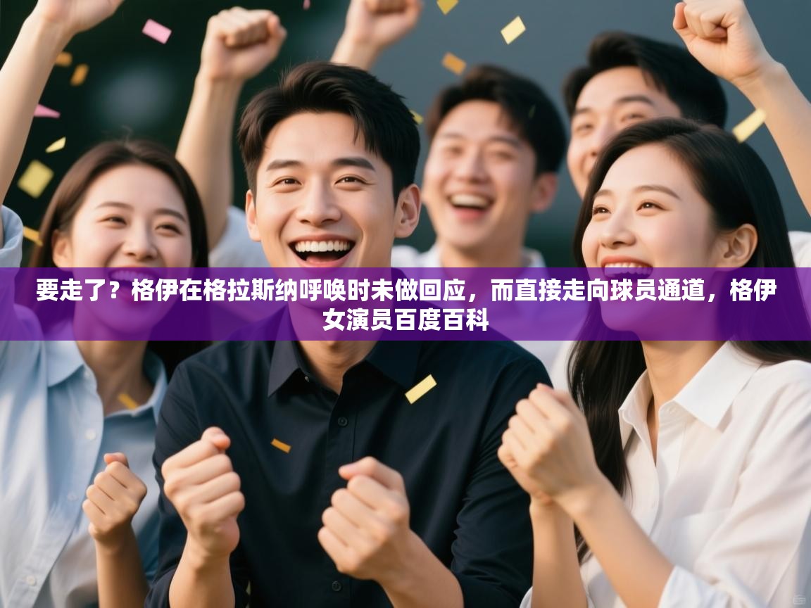 要走了？格伊在格拉斯纳呼唤时未做回应，而直接走向球员通道，格伊女演员百度百科