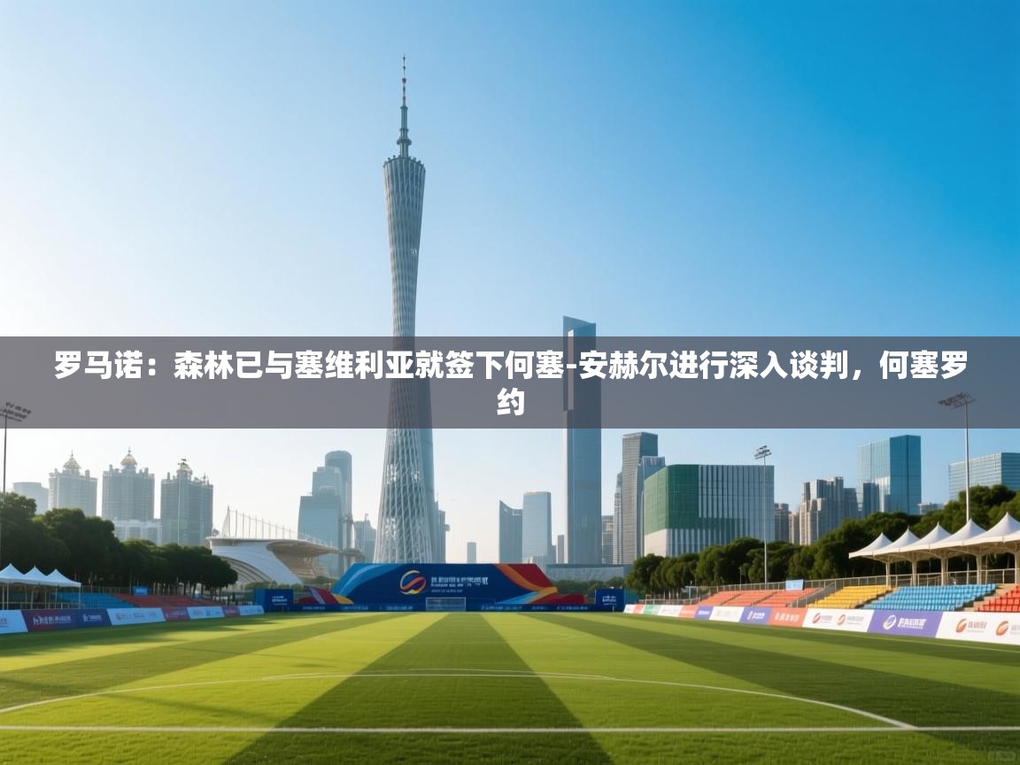 罗马诺：森林已与塞维利亚就签下何塞-安赫尔进行深入谈判，何塞罗约