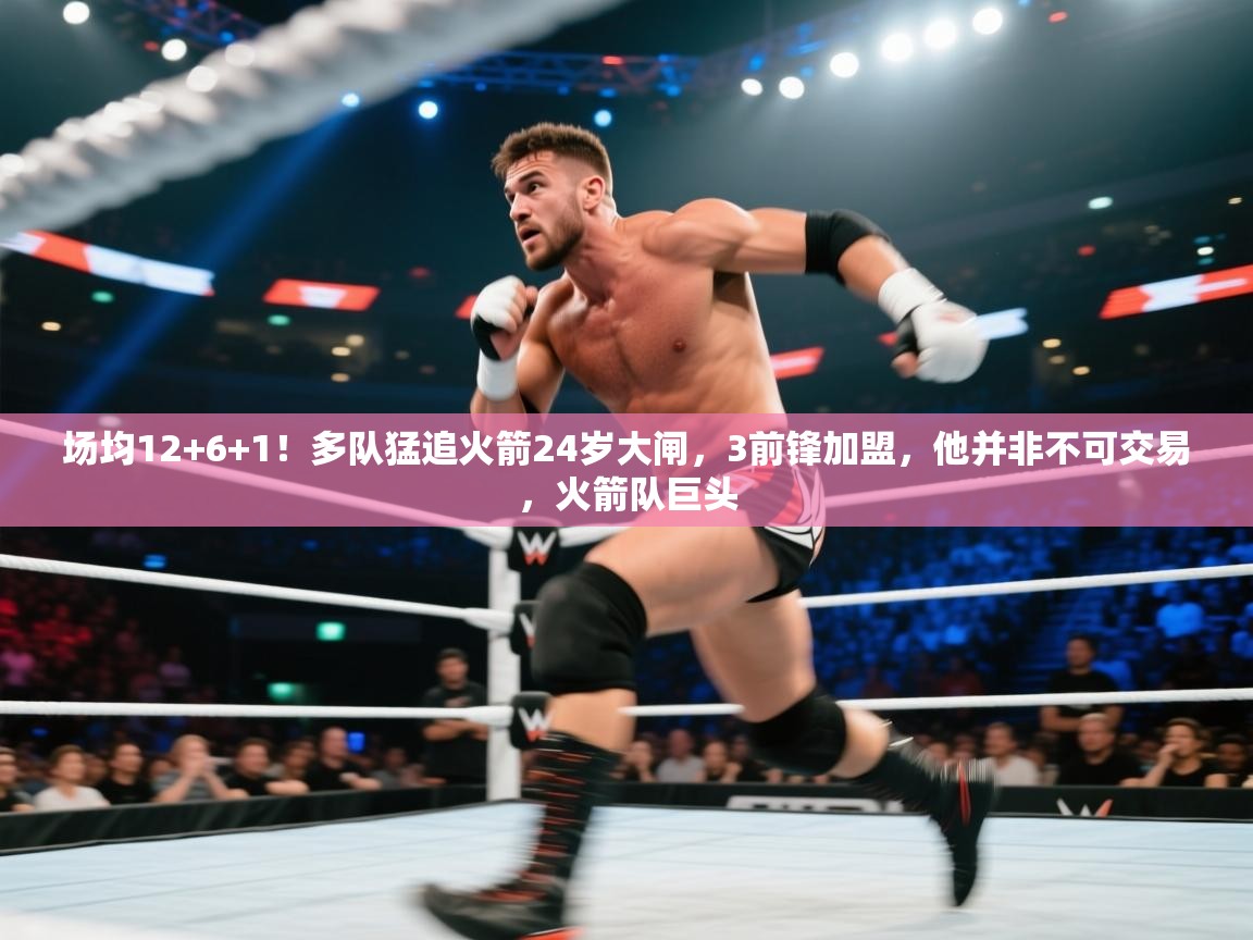 场均12+6+1！多队猛追火箭24岁大闸，3前锋加盟，他并非不可交易，火箭队巨头