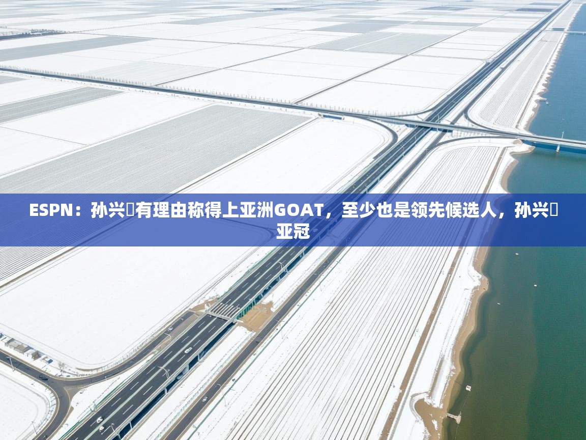 ESPN：孙兴慜有理由称得上亚洲GOAT，至少也是领先候选人，孙兴慜亚冠