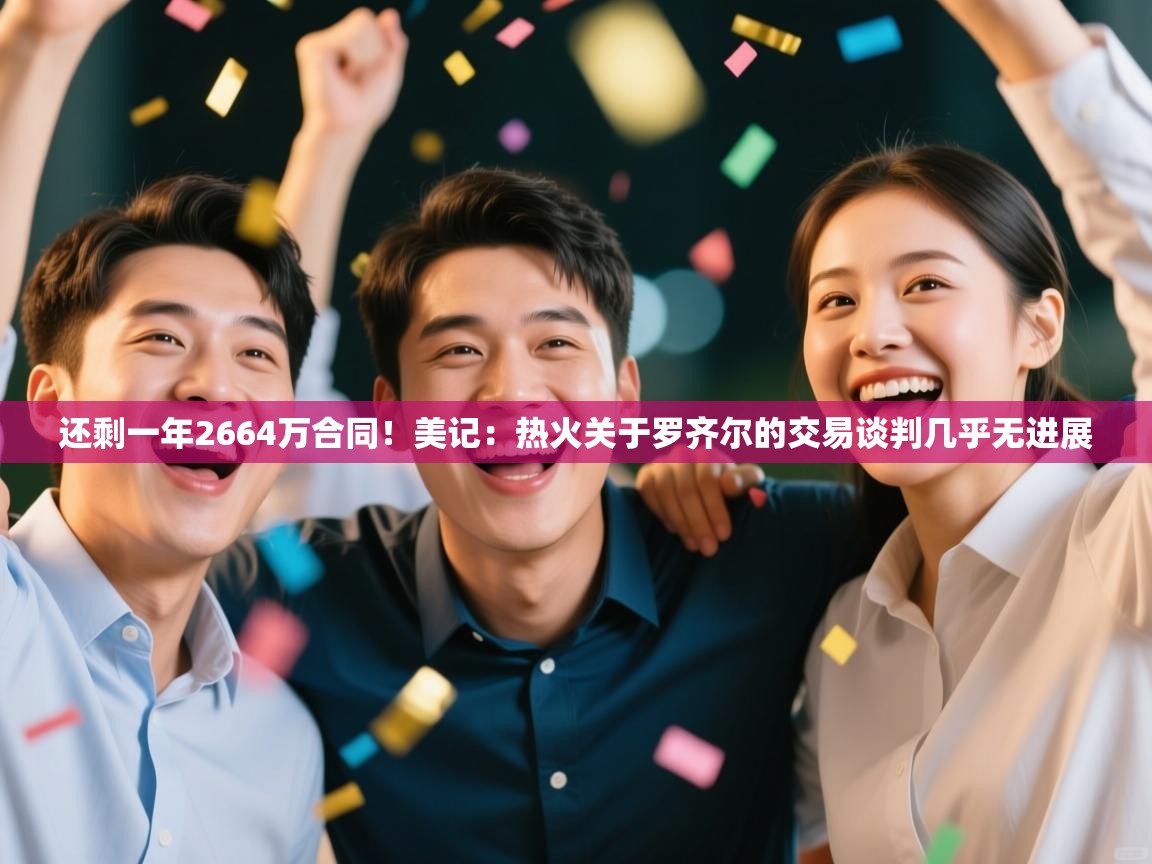 还剩一年2664万合同！美记：热火关于罗齐尔的交易谈判几乎无进展