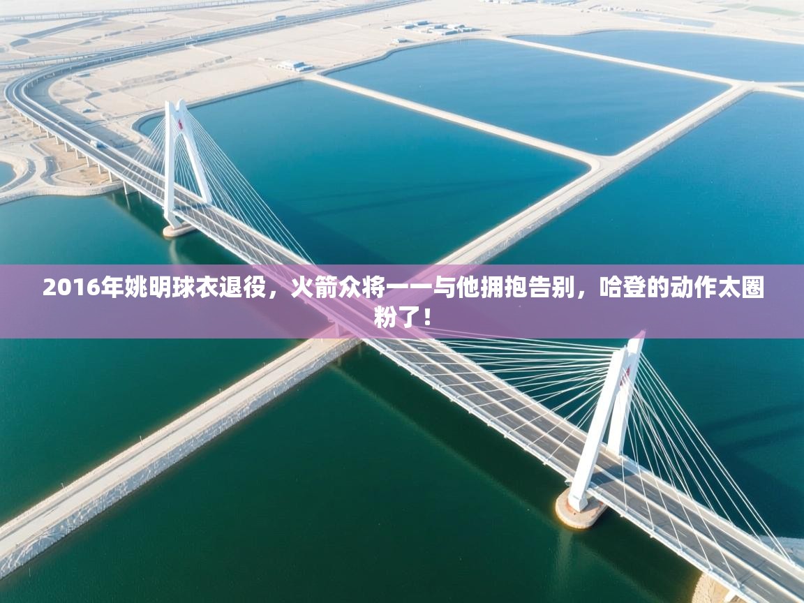 2016年姚明球衣退役，火箭众将一一与他拥抱告别，哈登的动作太圈粉了！