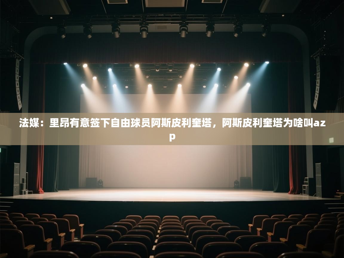 法媒:里昂有意签下自由球员阿斯皮利奎塔,阿斯皮利奎塔为啥叫azp 法媒:里昂有意签下自由球员阿斯皮利奎塔,阿斯皮利奎塔为啥叫azp