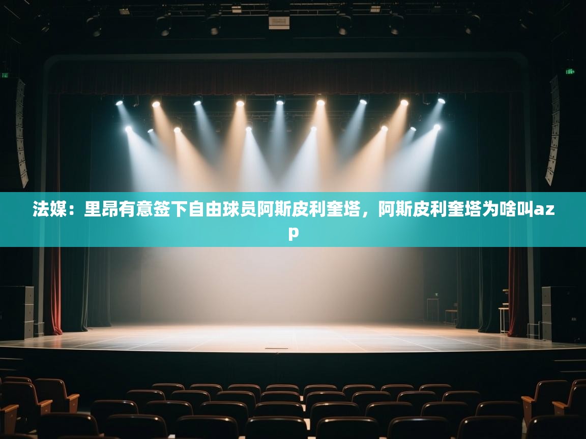 法媒:里昂有意签下自由球员阿斯皮利奎塔,阿斯皮利奎塔为啥叫azp 法媒:里昂有意签下自由球员阿斯皮利奎塔,阿斯皮利奎塔为啥叫azp