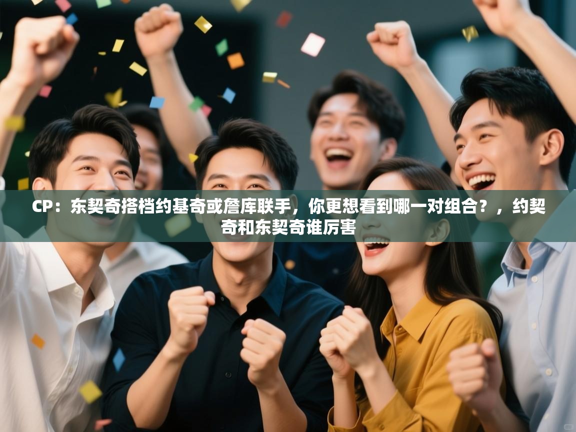 CP：东契奇搭档约基奇或詹库联手，你更想看到哪一对组合？，约契奇和东契奇谁厉害