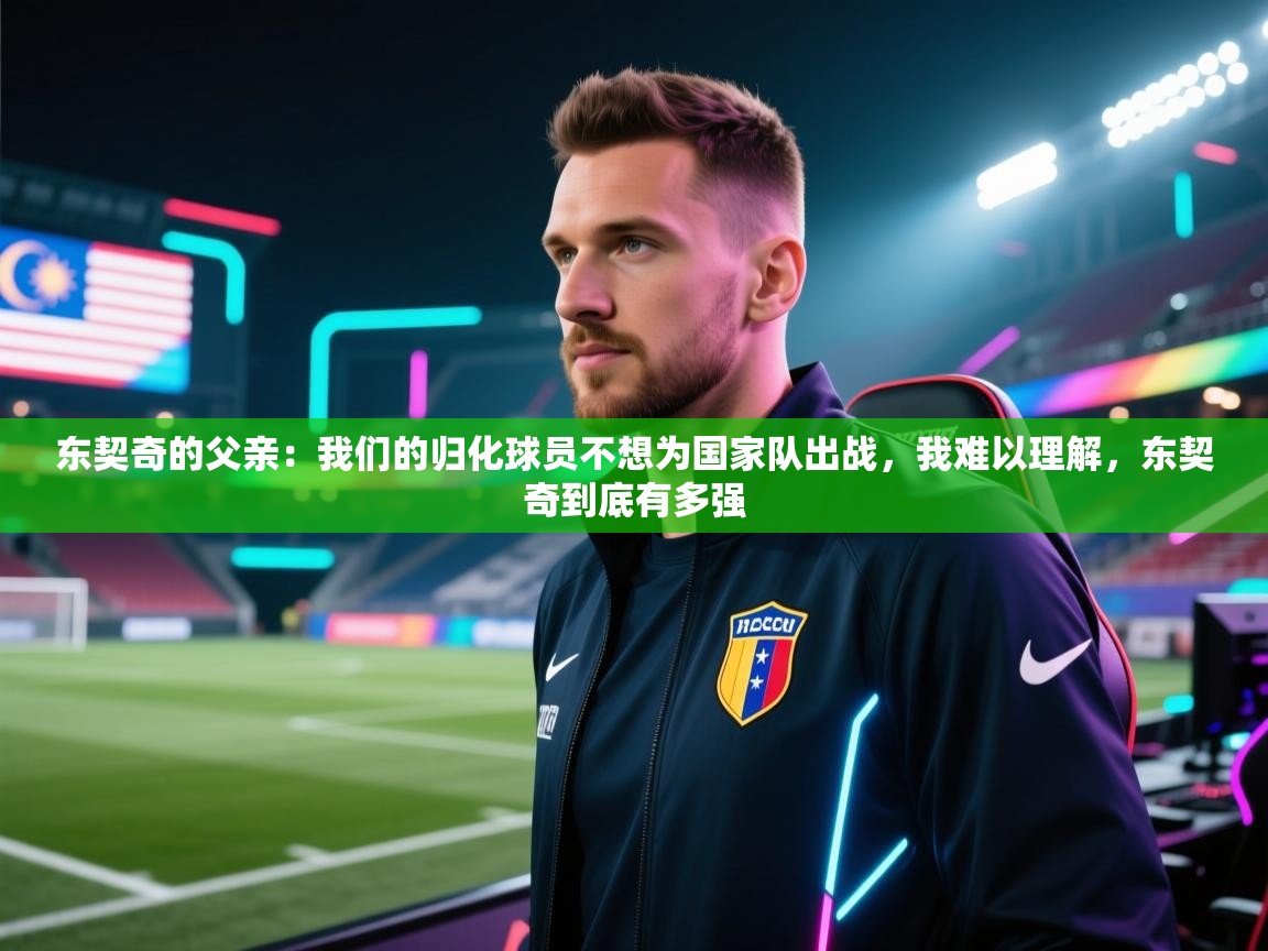 东契奇的父亲：我们的归化球员不想为国家队出战，我难以理解，东契奇到底有多强
