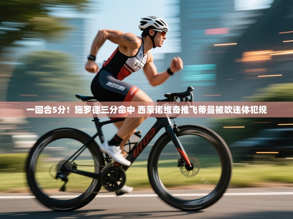 一回合5分！施罗德三分命中 西蒙诺维奇推飞蒂曼被吹违体犯规