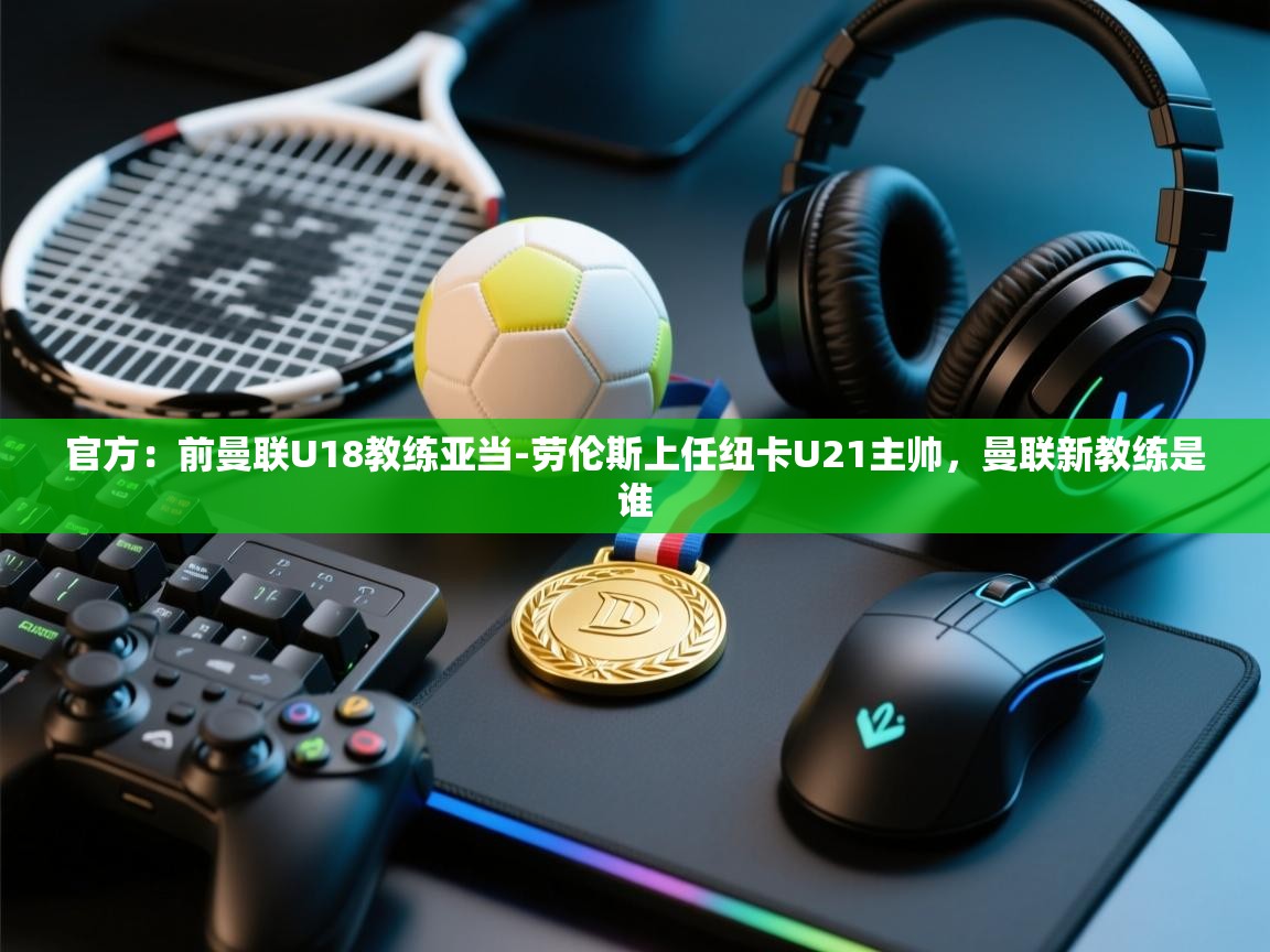 官方：前曼联U18教练亚当-劳伦斯上任纽卡U21主帅，曼联新教练是谁