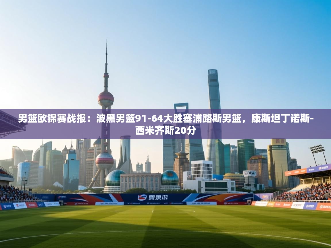 男篮欧锦赛战报：波黑男篮91-64大胜塞浦路斯男篮，康斯坦丁诺斯-西米齐斯20分