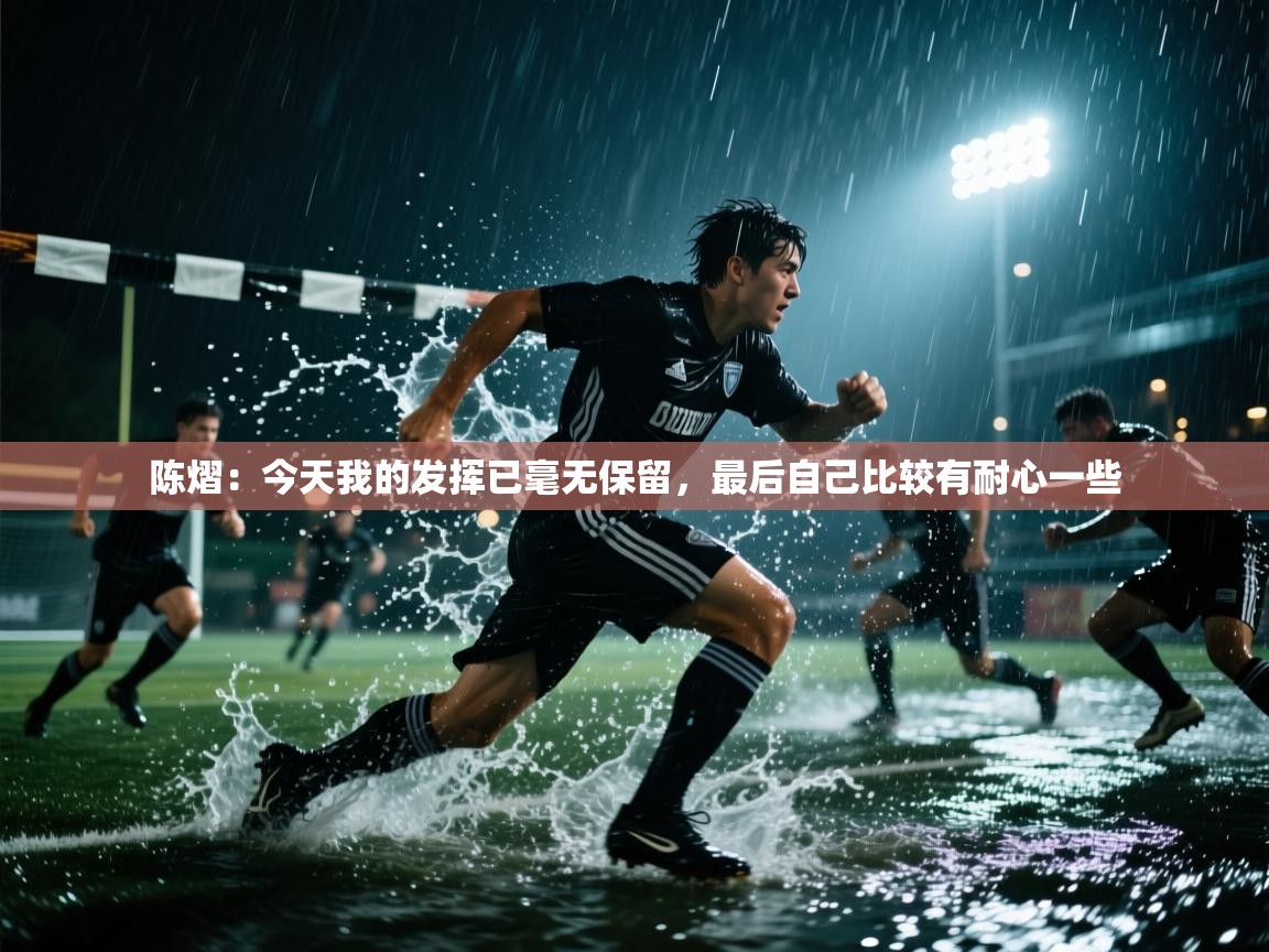 陈熠：今天我的发挥已毫无保留，最后自己比较有耐心一些