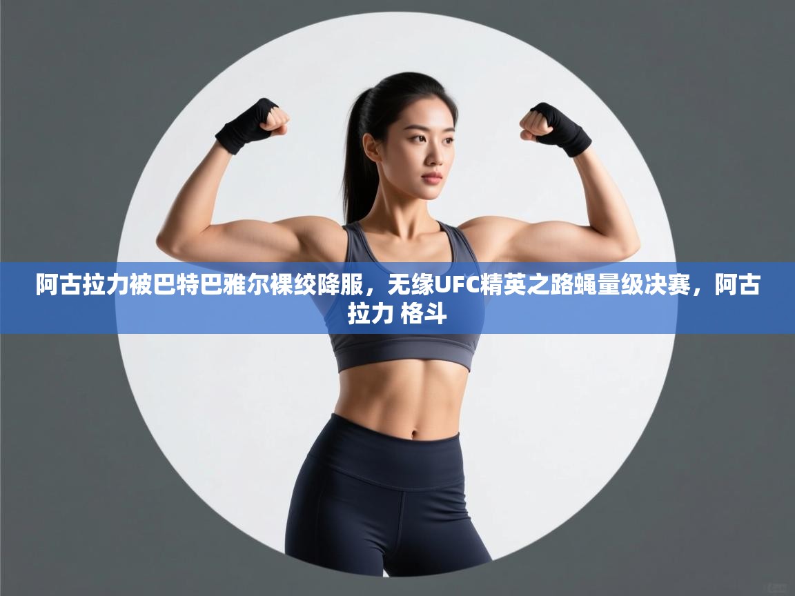 阿古拉力被巴特巴雅尔裸绞降服，无缘UFC精英之路蝇量级决赛，阿古拉力 格斗