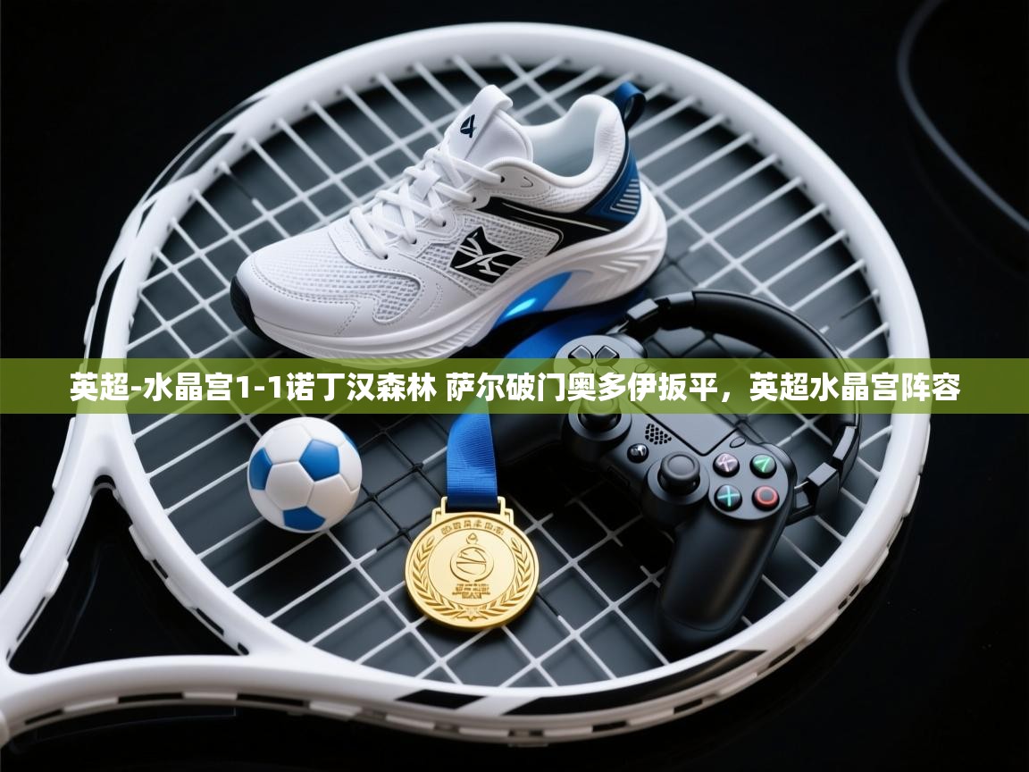 英超-水晶宫1-1诺丁汉森林 萨尔破门奥多伊扳平，英超水晶宫阵容