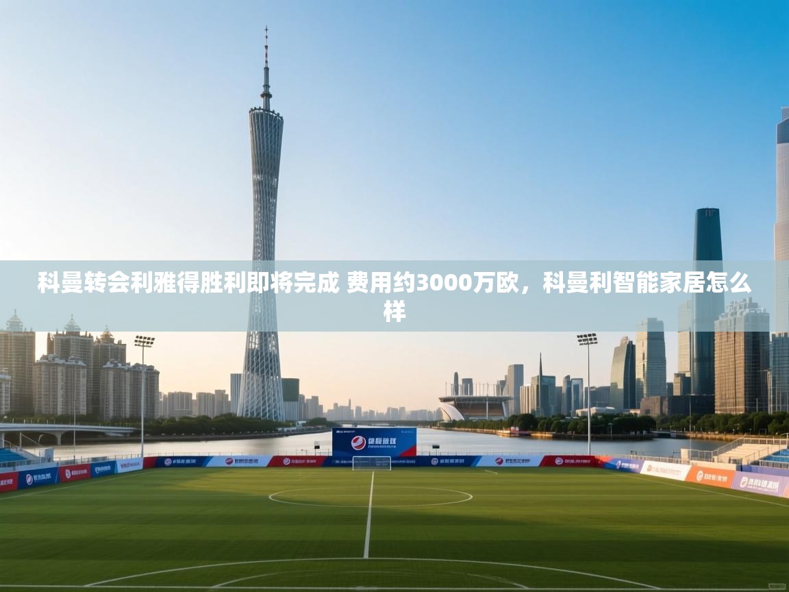 开云体育app登录入口-科曼转会利雅得胜利即将完成 费用约3000万欧,科曼利智能家居怎么样 第3张