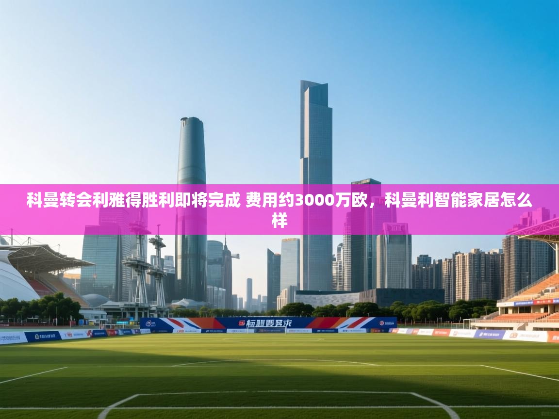 开云体育app登录入口-科曼转会利雅得胜利即将完成 费用约3000万欧,科曼利智能家居怎么样 第2张