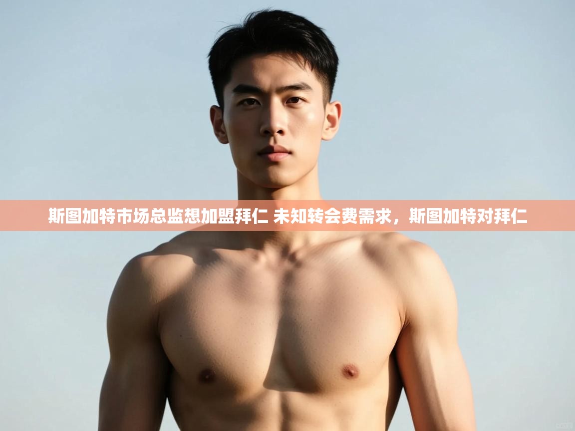 开云体育旧版下载地址-斯图加特市场总监想加盟拜仁 未知转会费需求，斯图加特对拜仁  第1张