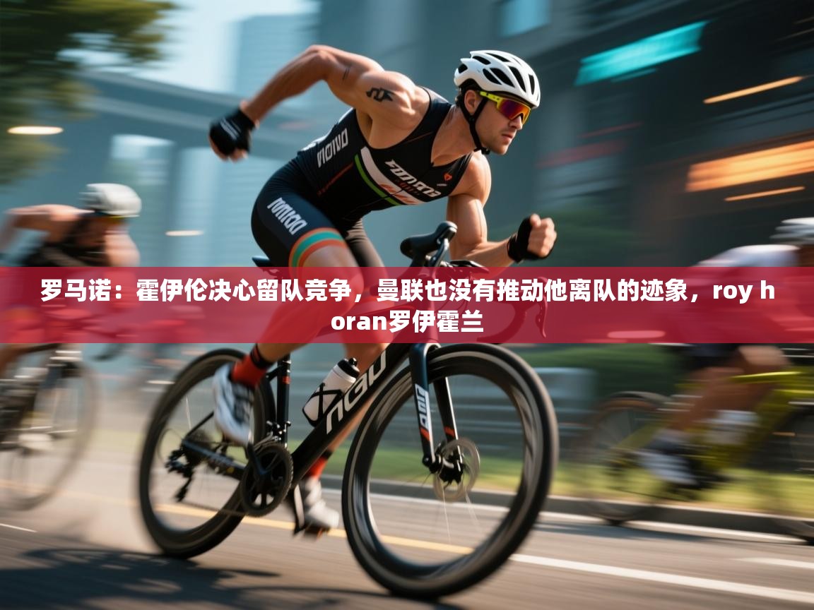 罗马诺：霍伊伦决心留队竞争，曼联也没有推动他离队的迹象，roy horan罗伊霍兰