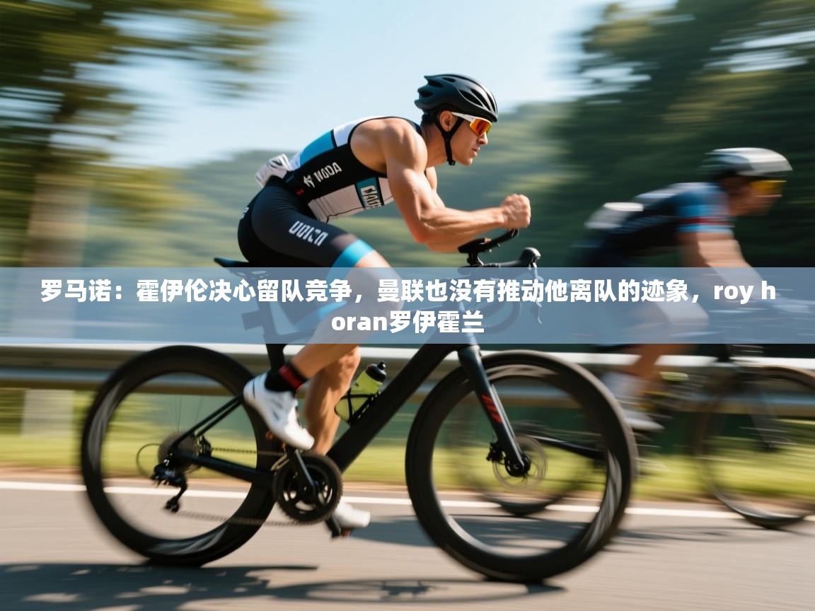 罗马诺：霍伊伦决心留队竞争，曼联也没有推动他离队的迹象，roy horan罗伊霍兰