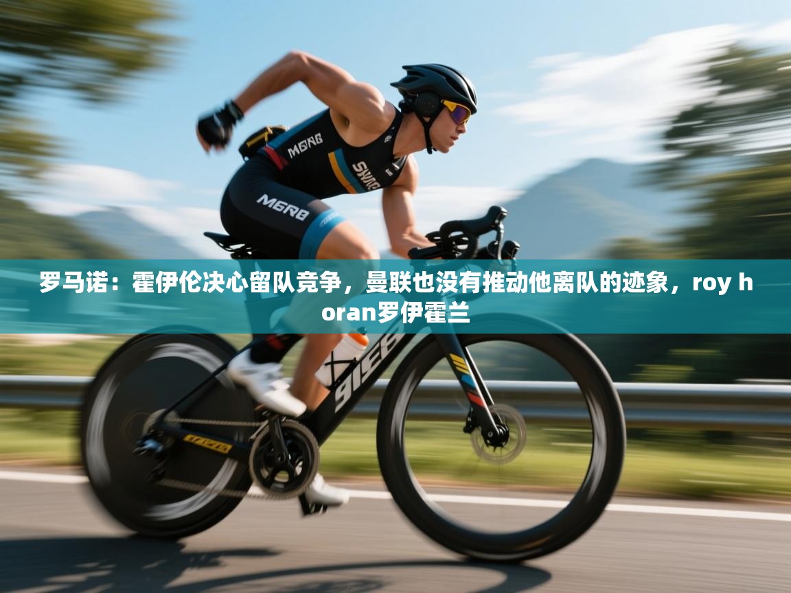 罗马诺：霍伊伦决心留队竞争，曼联也没有推动他离队的迹象，roy horan罗伊霍兰