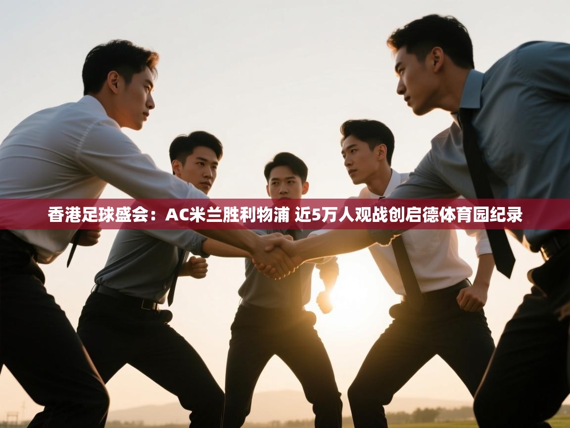 云开体育入口-香港足球盛会:AC米兰胜利物浦 近5万人观战创启德体育园纪录 第4张