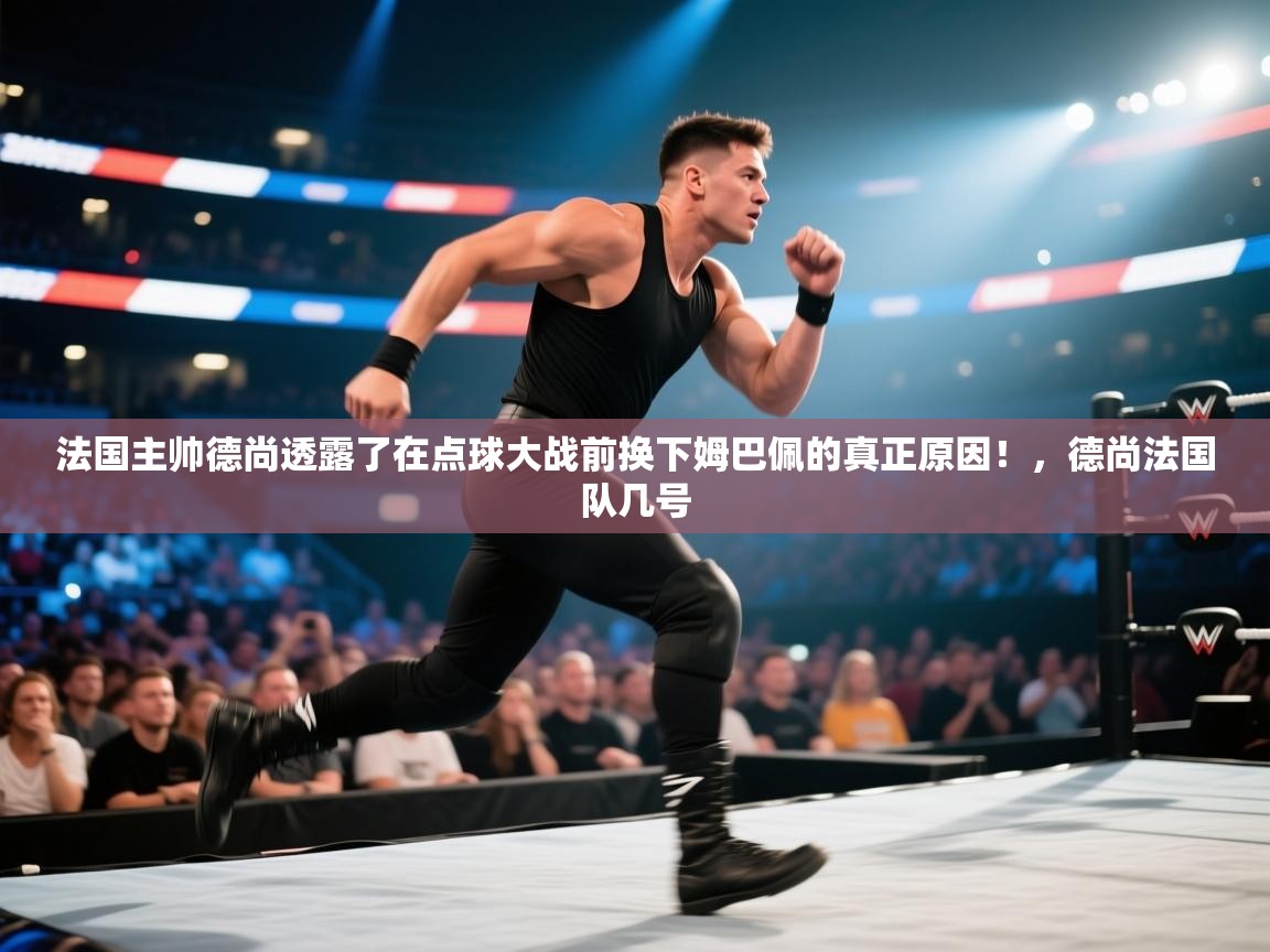 法国主帅德尚透露了在点球大战前换下姆巴佩的真正原因！，德尚法国队几号