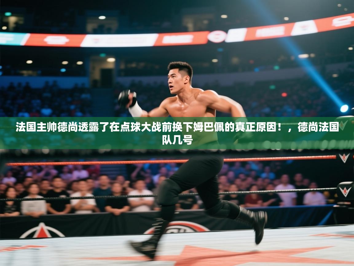 法国主帅德尚透露了在点球大战前换下姆巴佩的真正原因！，德尚法国队几号