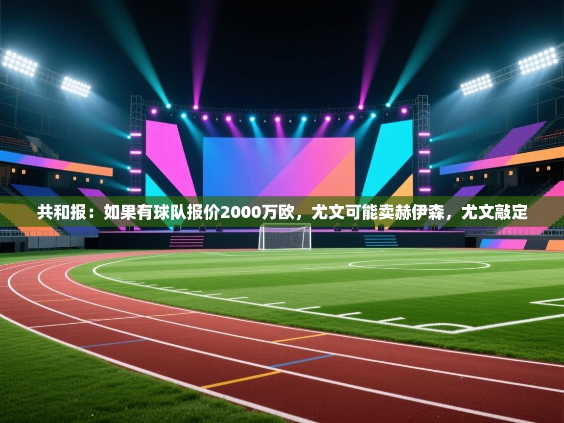 共和报:如果有球队报价2000万欧,尤文可能卖赫伊森,尤文敲定 共和报:如果有球队报价2000万欧,尤文可能卖赫伊森,尤文敲定