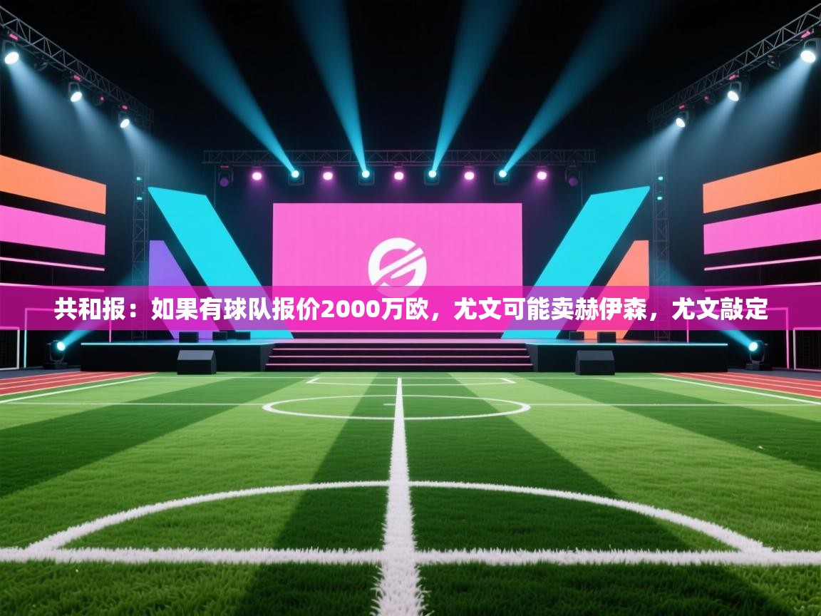 共和报:如果有球队报价2000万欧,尤文可能卖赫伊森,尤文敲定 共和报:如果有球队报价2000万欧,尤文可能卖赫伊森,尤文敲定