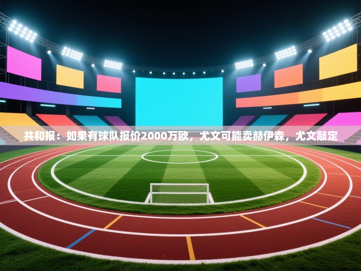 共和报:如果有球队报价2000万欧,尤文可能卖赫伊森,尤文敲定 共和报:如果有球队报价2000万欧,尤文可能卖赫伊森,尤文敲定