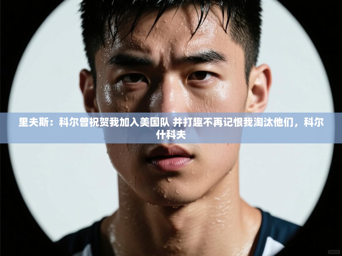 里夫斯：科尔曾祝贺我加入美国队 并打趣不再记恨我淘汰他们，科尔什科夫