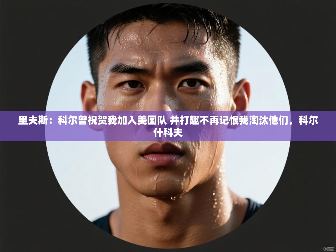 里夫斯：科尔曾祝贺我加入美国队 并打趣不再记恨我淘汰他们，科尔什科夫